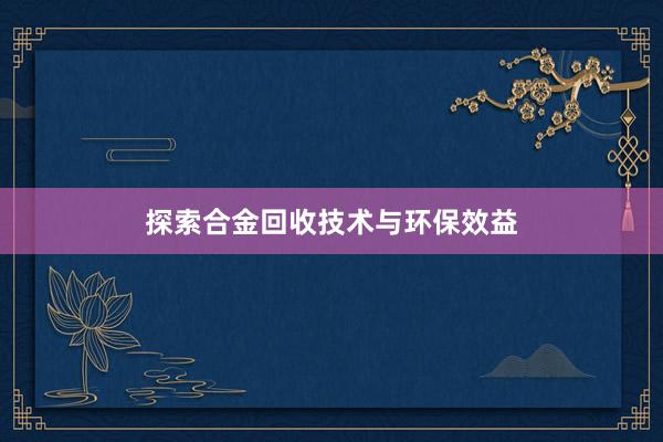 探索合金回收技术与环保效益