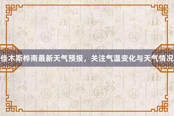 佳木斯桦南最新天气预报，关注气温变化与天气情况