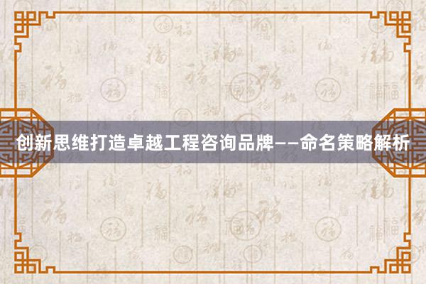 创新思维打造卓越工程咨询品牌——命名策略解析