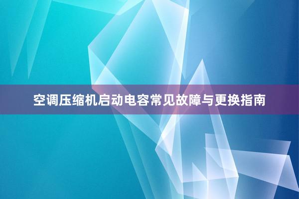 空调压缩机启动电容常见故障与更换指南