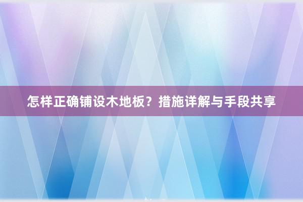 怎样正确铺设木地板？措施详解与手段共享