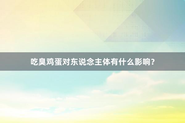 吃臭鸡蛋对东说念主体有什么影响？